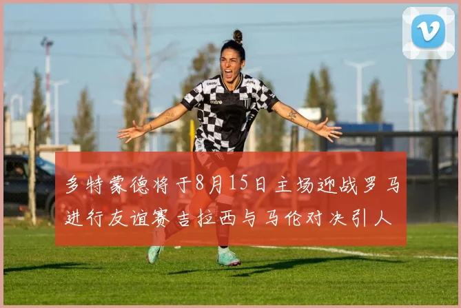 多特蒙德将于8月15日主场迎战罗马进行友谊赛吉拉西与马伦对决引人期待