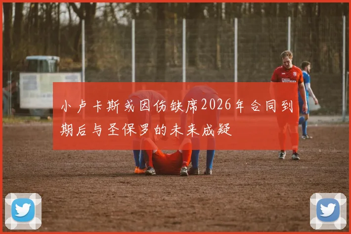 小卢卡斯或因伤缺席2026年合同到期后与圣保罗的未来成疑