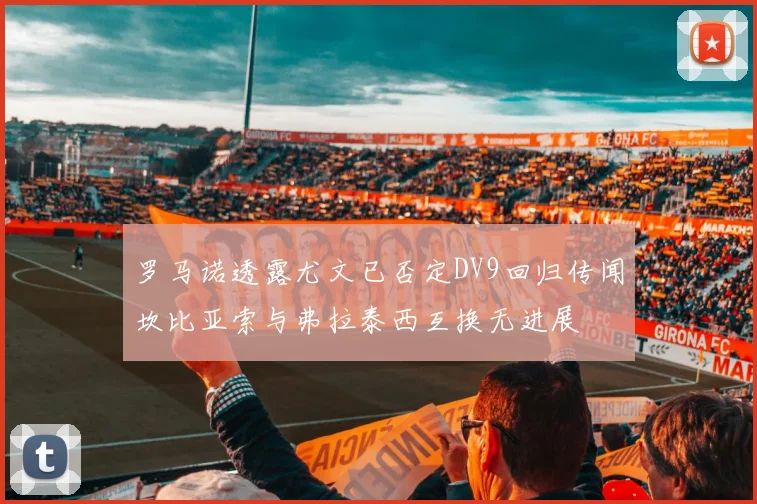 罗马诺透露尤文已否定DV9回归传闻坎比亚索与弗拉泰西互换无进展