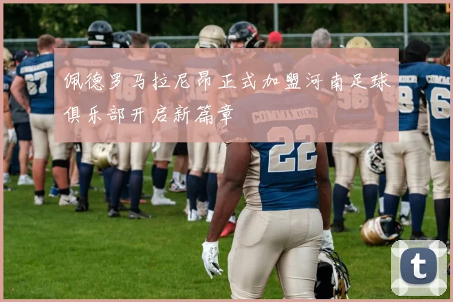 佩德罗马拉尼昂正式加盟河南足球俱乐部开启新篇章
