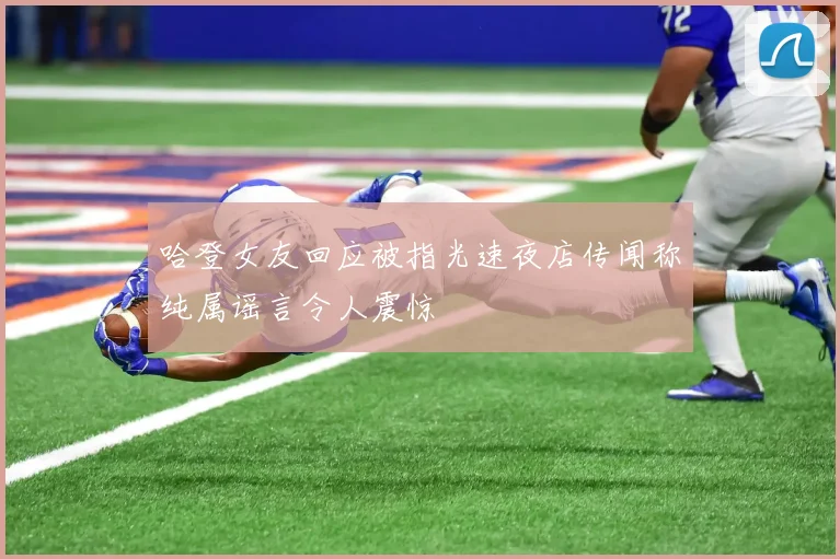 哈登女友回应被指光速夜店传闻称纯属谣言令人震惊