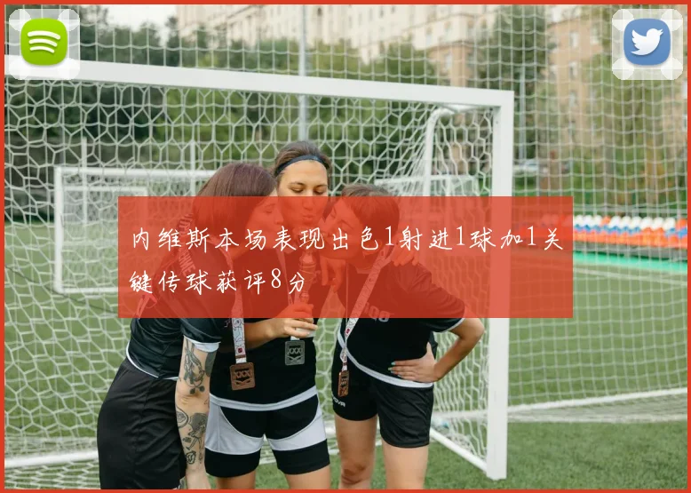 内维斯本场表现出色1射进1球加1关键传球获评8分