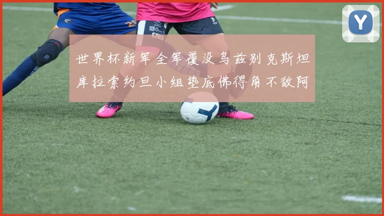 世界杯新军全军覆没乌兹别克斯坦库拉索约旦小组垫底佛得角不敌阿根廷