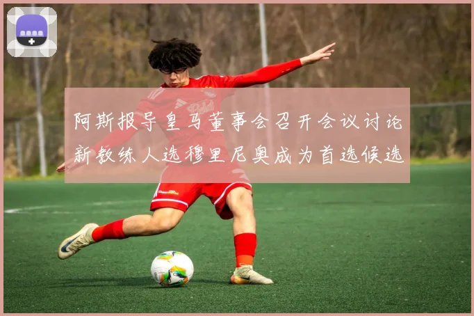 阿斯报导皇马董事会召开会议讨论新教练人选穆里尼奥成为首选候选人