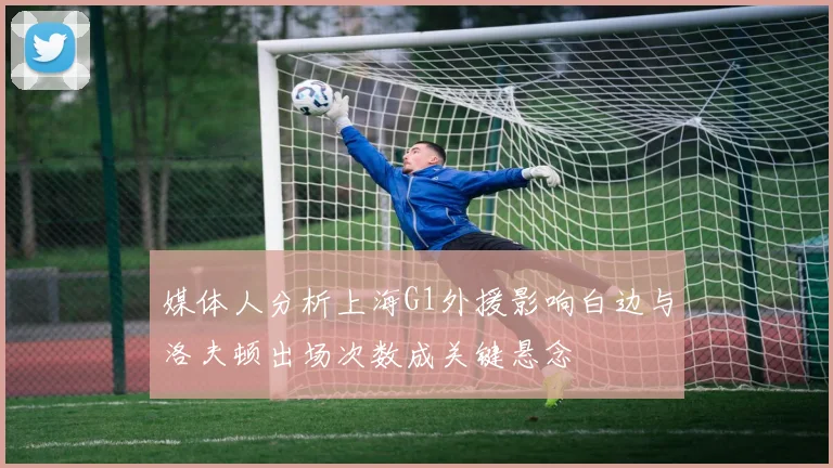 媒体人分析上海G1外援影响白边与洛夫顿出场次数成关键悬念