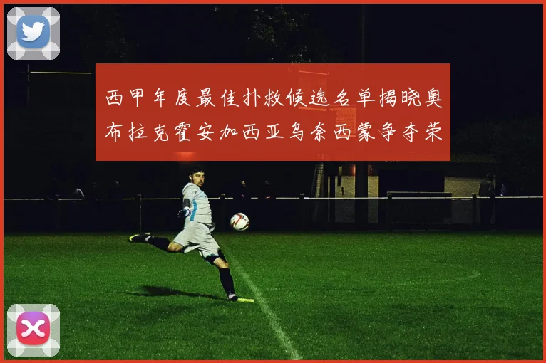 西甲年度最佳扑救候选名单揭晓奥布拉克霍安加西亚乌奈西蒙争夺荣誉