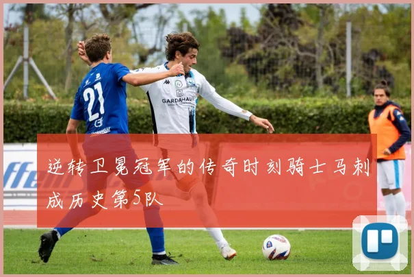 逆转卫冕冠军的传奇时刻骑士马刺成历史第5队