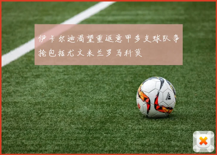 伊卡尔迪渴望重返意甲多支球队争抢包括尤文米兰罗马科莫