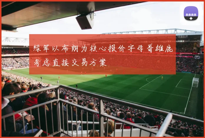 绿军以布朗为核心报价字母哥雄鹿考虑直接交易方案