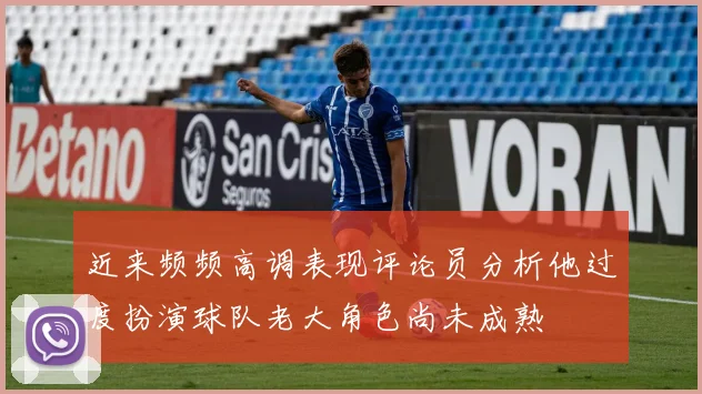 近来频频高调表现评论员分析他过度扮演球队老大角色尚未成熟