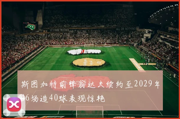 斯图加特前锋翁达夫续约至2029年46场造40球表现惊艳