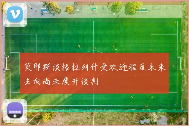 莫耶斯谈格拉利什受欢迎程度未来去向尚未展开谈判