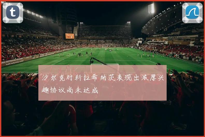 沙尔克对科拉希纳茨表现出浓厚兴趣协议尚未达成