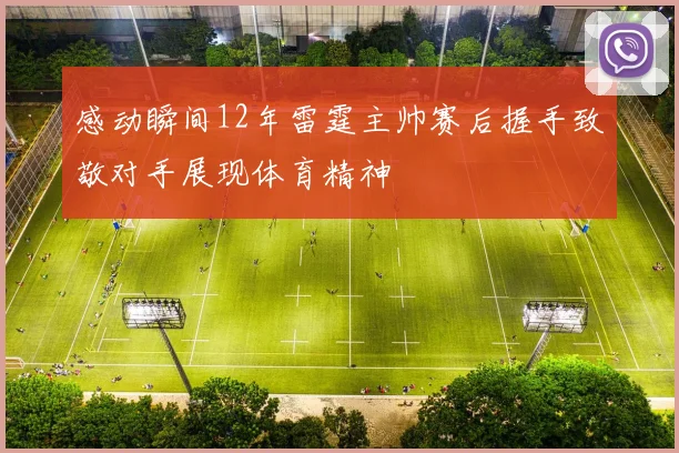 感动瞬间12年雷霆主帅赛后握手致敬对手展现体育精神