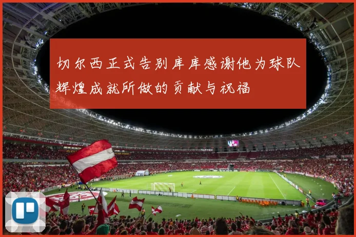 切尔西正式告别库库感谢他为球队辉煌成就所做的贡献与祝福